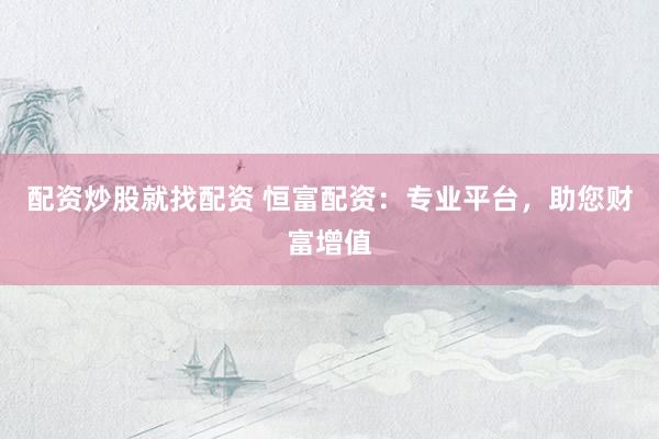 配资炒股就找配资 恒富配资：专业平台，助您财富增值