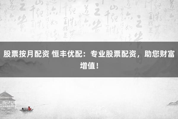 股票按月配资 恒丰优配：专业股票配资，助您财富增值！