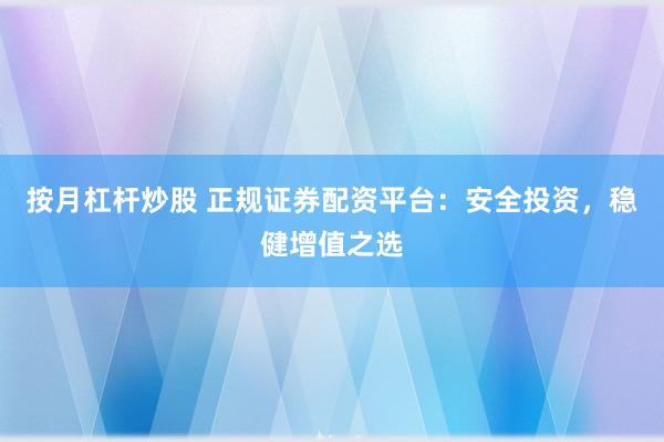 按月杠杆炒股 正规证券配资平台：安全投资，稳健增值之选