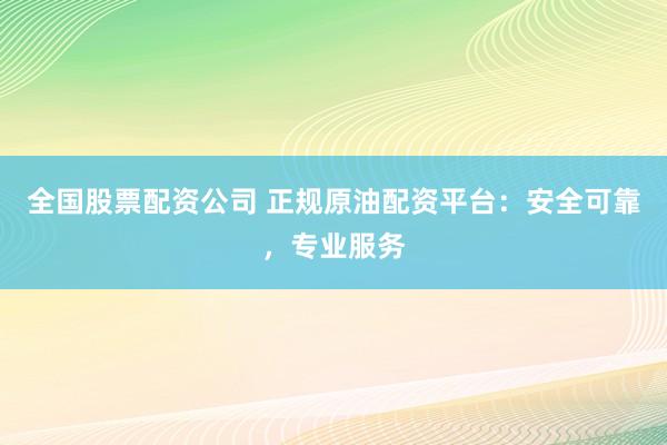 全国股票配资公司 正规原油配资平台：安全可靠，专业服务