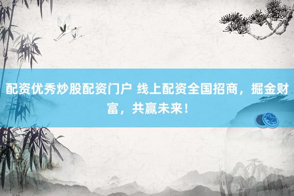 配资优秀炒股配资门户 线上配资全国招商，掘金财富，共赢未来！