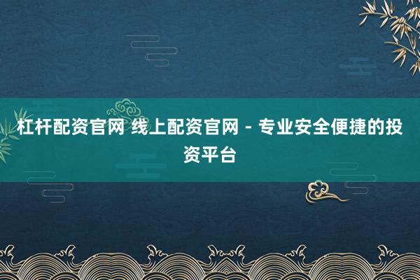 杠杆配资官网 线上配资官网 - 专业安全便捷的投资平台