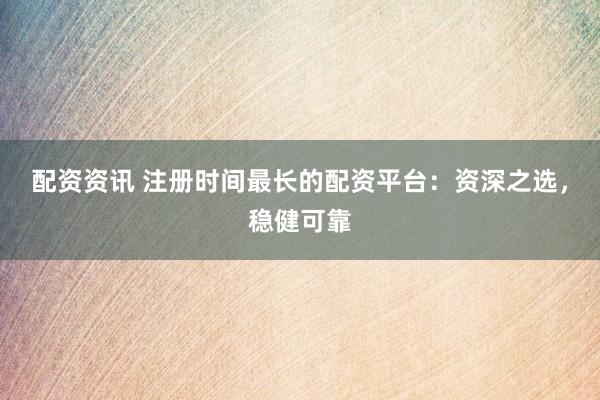 配资资讯 注册时间最长的配资平台：资深之选，稳健可靠