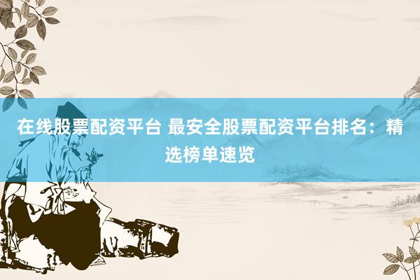 在线股票配资平台 最安全股票配资平台排名：精选榜单速览