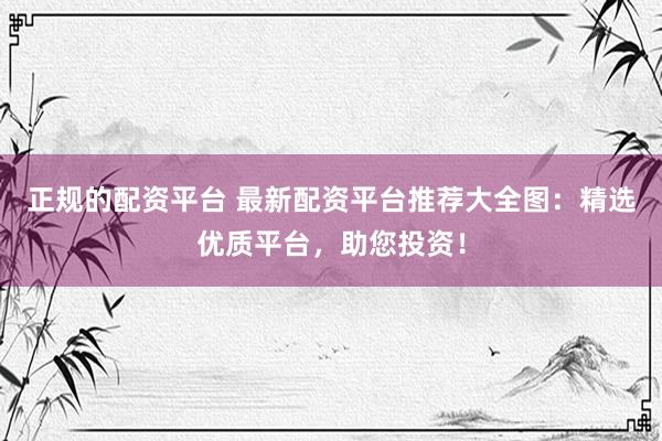 正规的配资平台 最新配资平台推荐大全图：精选优质平台，助您投资！