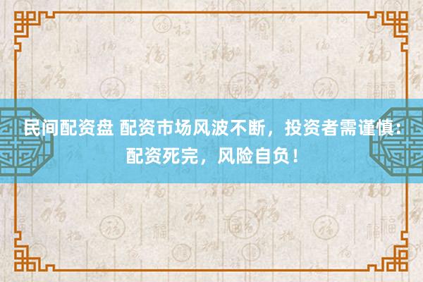 民间配资盘 配资市场风波不断，投资者需谨慎：配资死完，风险自负！