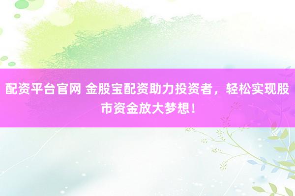 配资平台官网 金股宝配资助力投资者，轻松实现股市资金放大梦想！