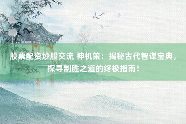 股票配资炒股交流 神机策：揭秘古代智谋宝典，探寻制胜之道的终极指南！