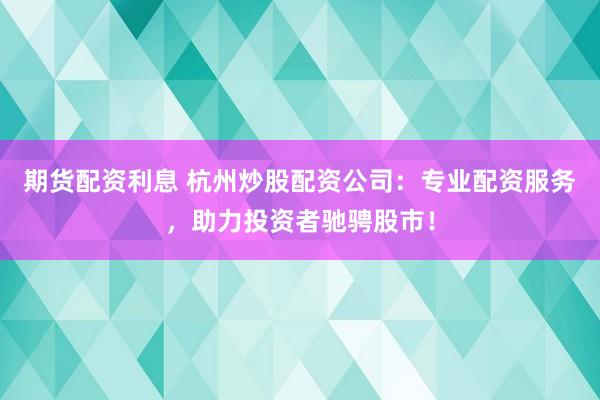 期货配资利息 杭州炒股配资公司：专业配资服务，助力投资者驰骋股市！