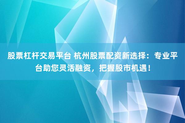 股票杠杆交易平台 杭州股票配资新选择：专业平台助您灵活融资，把握股市机遇！