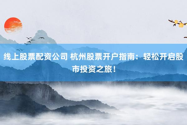 线上股票配资公司 杭州股票开户指南：轻松开启股市投资之旅！