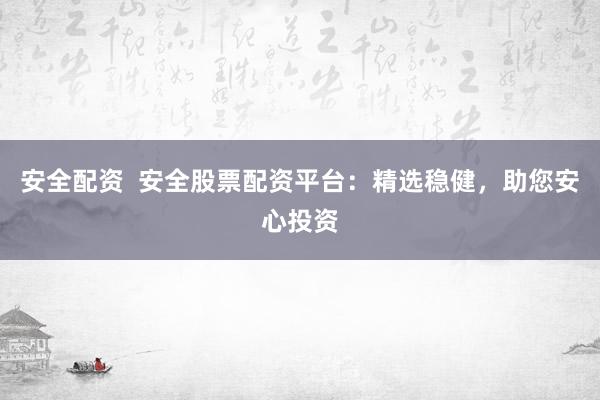 安全配资  安全股票配资平台：精选稳健，助您安心投资
