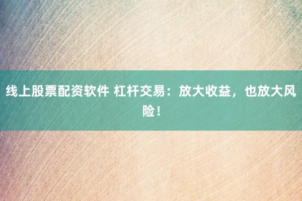 线上股票配资软件 杠杆交易：放大收益，也放大风险！