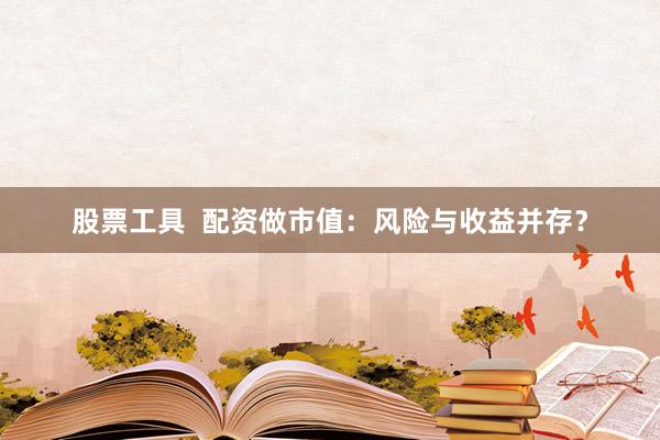 股票工具  配资做市值：风险与收益并存？