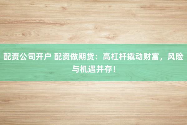 配资公司开户 配资做期货：高杠杆撬动财富，风险与机遇并存！