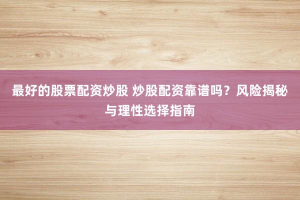 最好的股票配资炒股 炒股配资靠谱吗？风险揭秘与理性选择指南