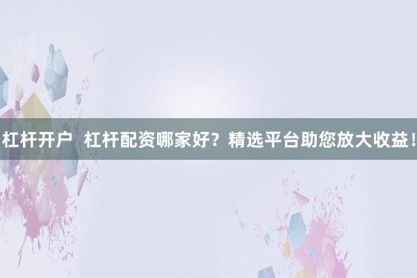 杠杆开户  杠杆配资哪家好？精选平台助您放大收益！