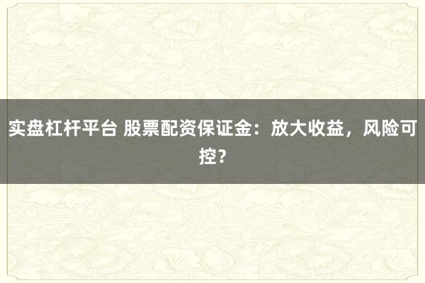 实盘杠杆平台 股票配资保证金：放大收益，风险可控？