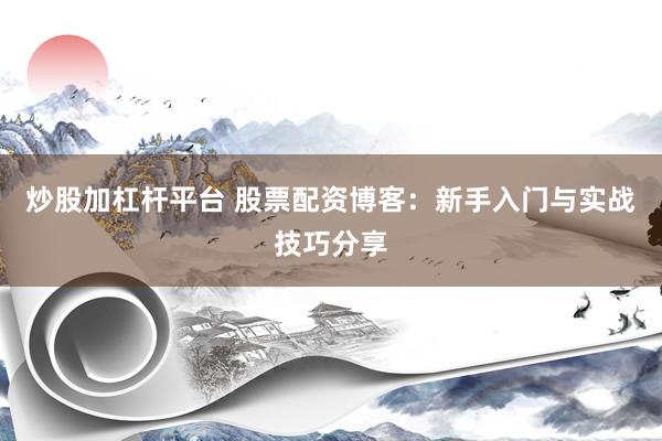炒股加杠杆平台 股票配资博客：新手入门与实战技巧分享