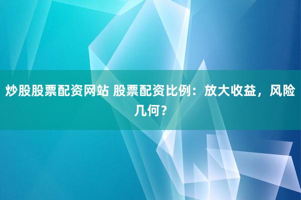 炒股股票配资网站 股票配资比例：放大收益，风险几何？