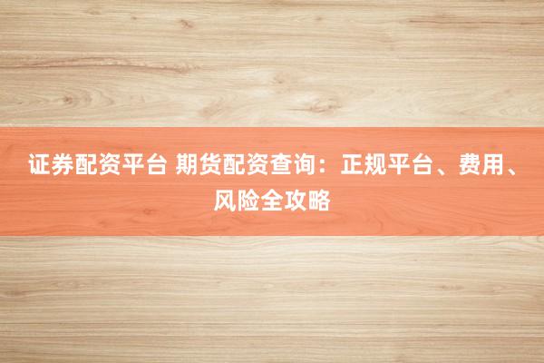 证券配资平台 期货配资查询：正规平台、费用、风险全攻略