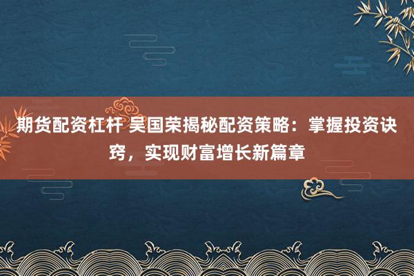 期货配资杠杆 吴国荣揭秘配资策略：掌握投资诀窍，实现财富增长新篇章