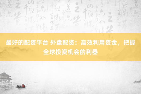 最好的配资平台 外盘配资：高效利用资金，把握全球投资机会的利器