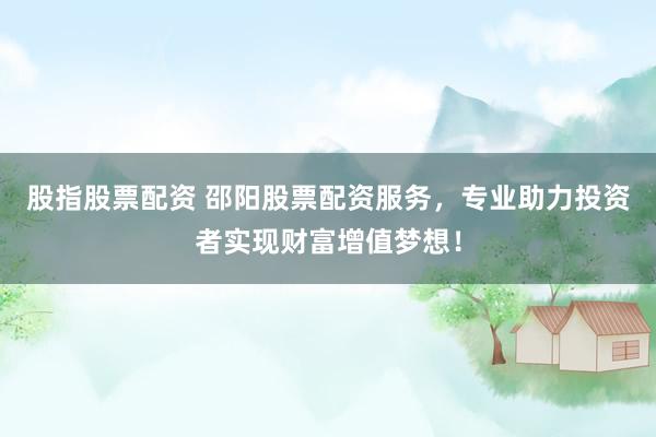股指股票配资 邵阳股票配资服务，专业助力投资者实现财富增值梦想！