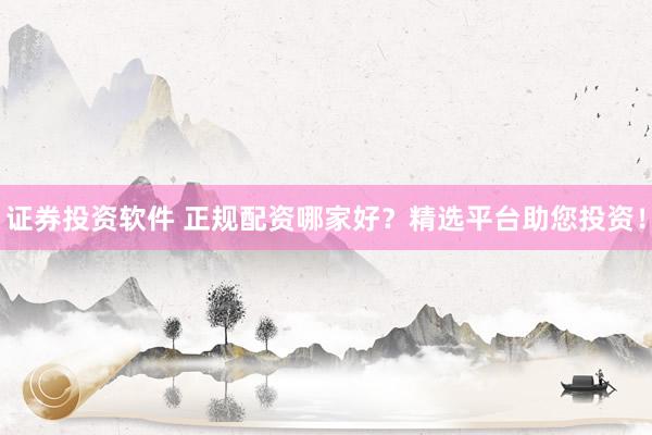 证券投资软件 正规配资哪家好？精选平台助您投资！