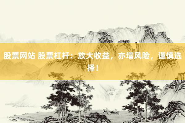 股票网站 股票杠杆：放大收益，亦增风险，谨慎选择！