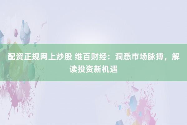 配资正规网上炒股 维百财经：洞悉市场脉搏，解读投资新机遇