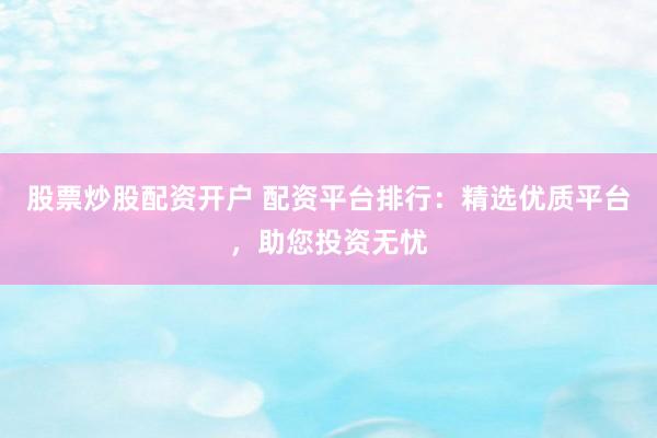 股票炒股配资开户 配资平台排行：精选优质平台，助您投资无忧