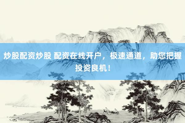 炒股配资炒股 配资在线开户，极速通道，助您把握投资良机！