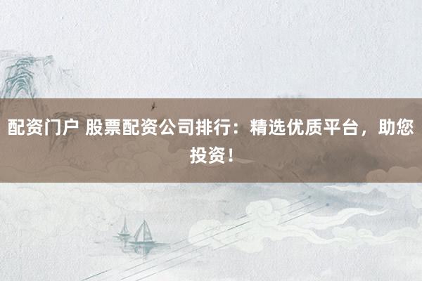 配资门户 股票配资公司排行：精选优质平台，助您投资！