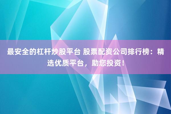 最安全的杠杆炒股平台 股票配资公司排行榜：精选优质平台，助您投资！