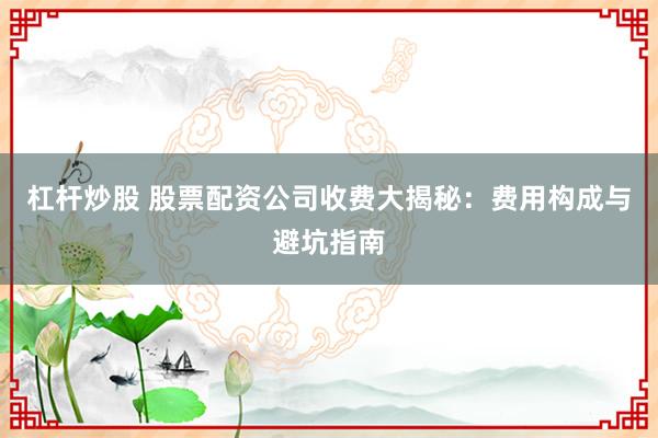 杠杆炒股 股票配资公司收费大揭秘：费用构成与避坑指南