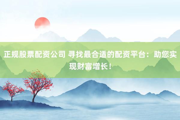 正规股票配资公司 寻找最合适的配资平台：助您实现财富增长！