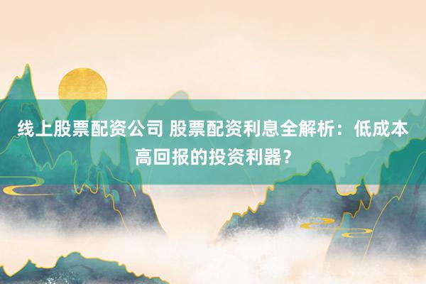 线上股票配资公司 股票配资利息全解析：低成本高回报的投资利器？