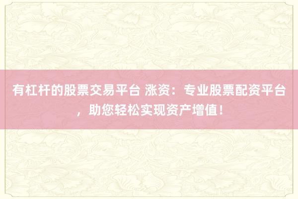 有杠杆的股票交易平台 涨资：专业股票配资平台，助您轻松实现资产增值！