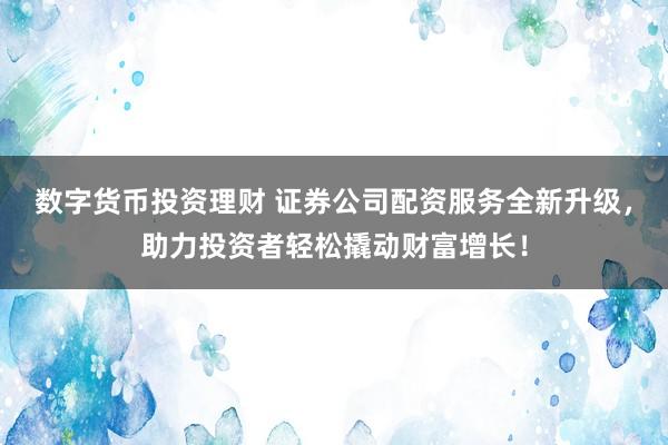 数字货币投资理财 证券公司配资服务全新升级，助力投资者轻松撬动财富增长！