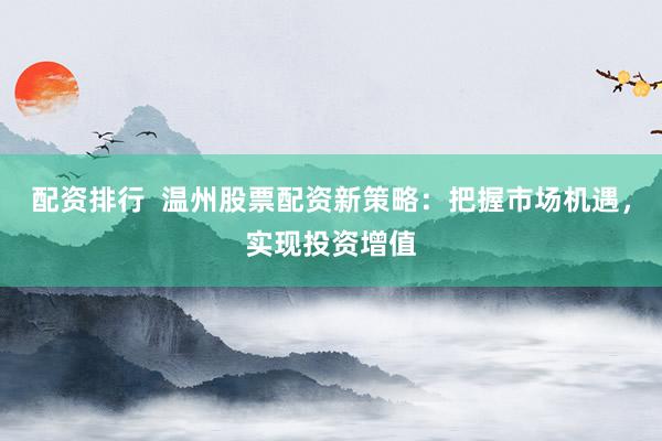 配资排行  温州股票配资新策略：把握市场机遇，实现投资增值