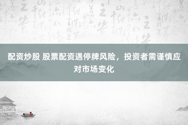 配资炒股 股票配资遇停牌风险，投资者需谨慎应对市场变化