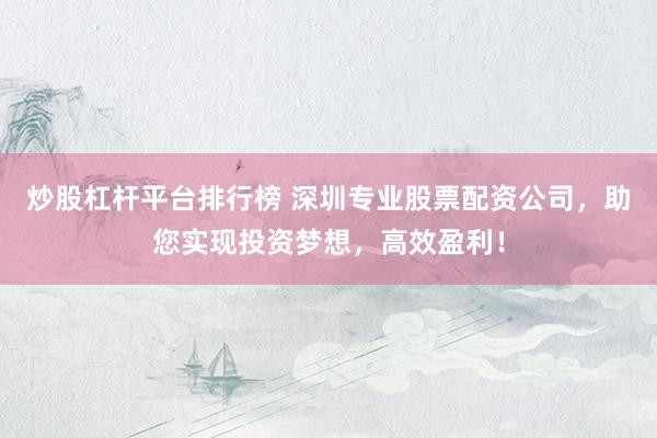 炒股杠杆平台排行榜 深圳专业股票配资公司，助您实现投资梦想，高效盈利！