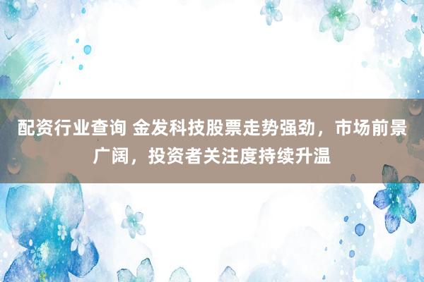 配资行业查询 金发科技股票走势强劲，市场前景广阔，投资者关注度持续升温