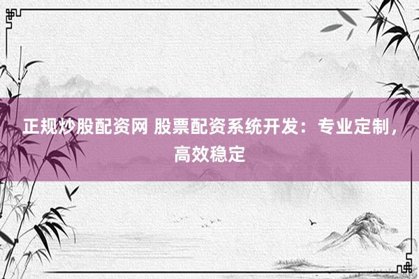 正规炒股配资网 股票配资系统开发：专业定制，高效稳定