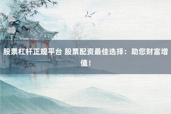 股票杠杆正规平台 股票配资最佳选择：助您财富增值！