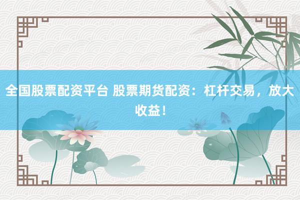 全国股票配资平台 股票期货配资：杠杆交易，放大收益！