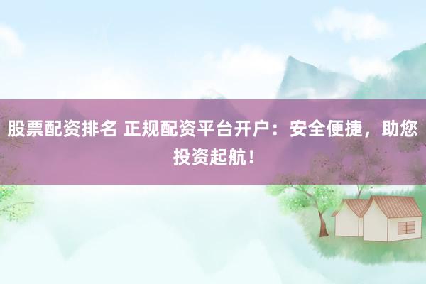 股票配资排名 正规配资平台开户：安全便捷，助您投资起航！