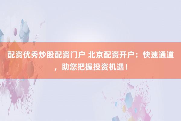 配资优秀炒股配资门户 北京配资开户：快速通道，助您把握投资机遇！