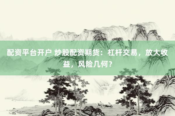 配资平台开户 炒股配资期货：杠杆交易，放大收益，风险几何？